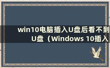 win10电脑插入U盘后看不到U盘（Windows 10插入U盘后不显示U盘怎么办）